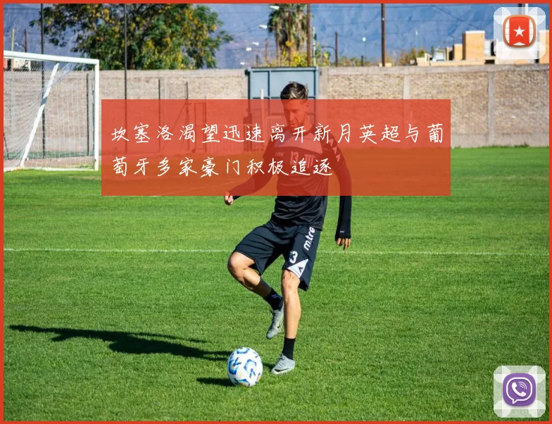 坎塞洛渴望迅速离开新月英超与葡萄牙多家豪门积极追逐