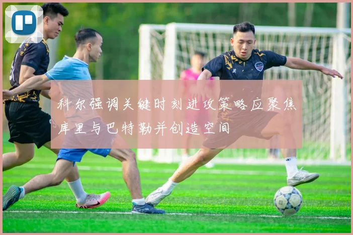 科尔强调关键时刻进攻策略应聚焦库里与巴特勒并创造空间