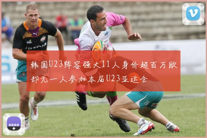 韩国U23阵容强大11人身价超百万欧却无一人参加本届U23亚运会