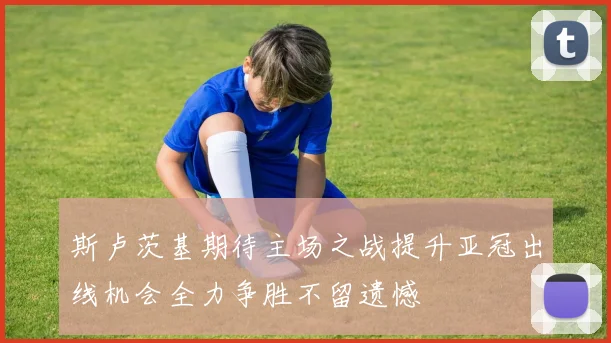 斯卢茨基期待主场之战提升亚冠出线机会全力争胜不留遗憾