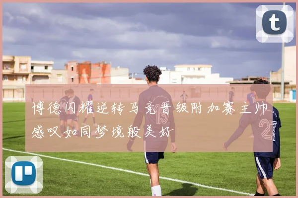 博德闪耀逆转马竞晋级附加赛主帅感叹如同梦境般美好