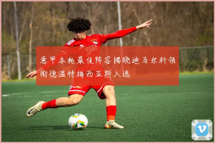 意甲本轮最佳阵容揭晓迪马尔科领衔德温特梅西亚斯入选