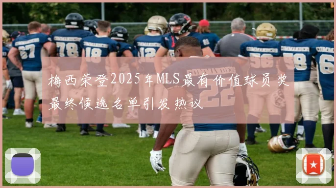 梅西荣登2025年MLS最有价值球员奖最终候选名单引发热议