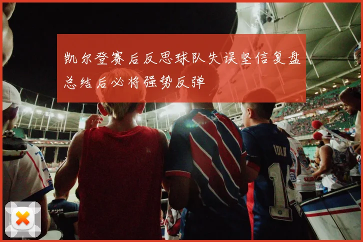 凯尔登赛后反思球队失误坚信复盘总结后必将强势反弹