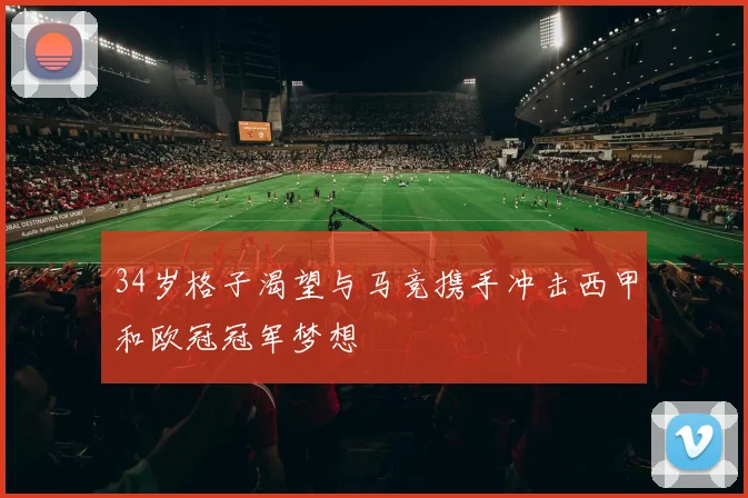 34岁格子渴望与马竞携手冲击西甲和欧冠冠军梦想