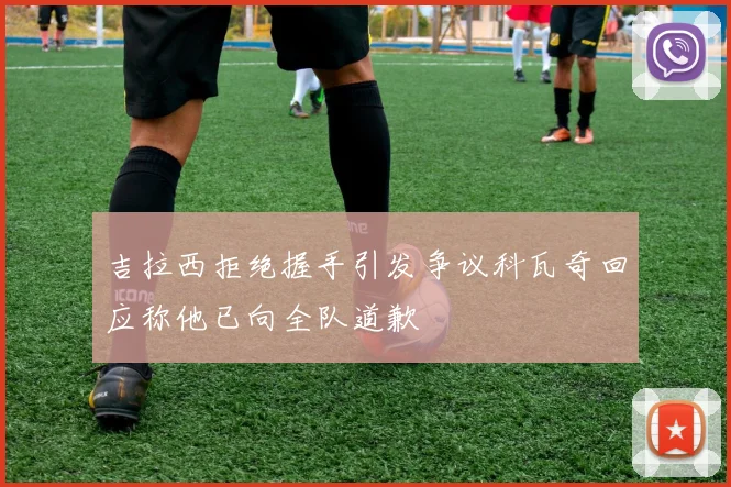 吉拉西拒绝握手引发争议科瓦奇回应称他已向全队道歉