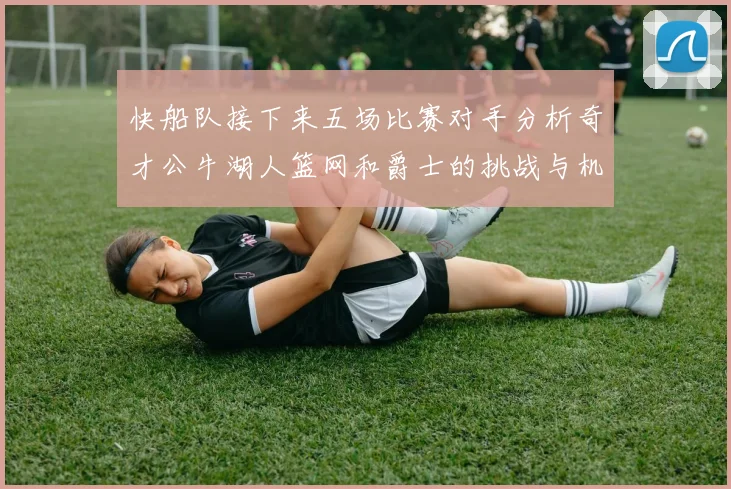 快船队接下来五场比赛对手分析奇才公牛湖人篮网和爵士的挑战与机遇
