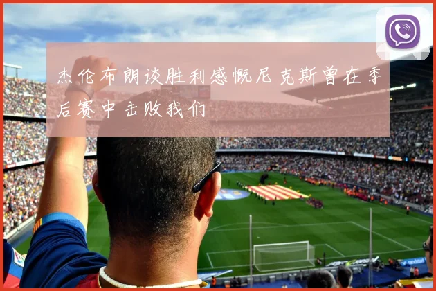 杰伦布朗谈胜利感慨尼克斯曾在季后赛中击败我们