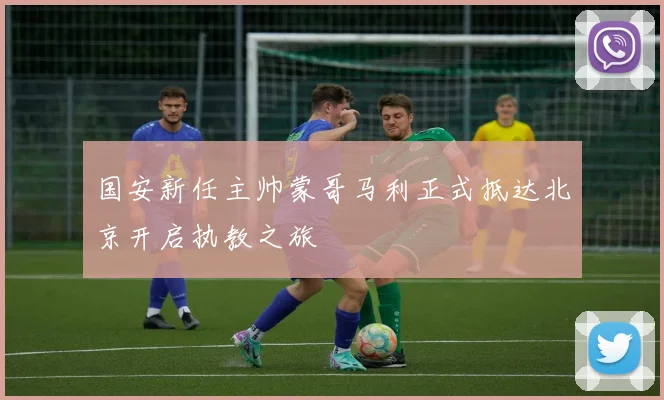 国安新任主帅蒙哥马利正式抵达北京开启执教之旅
