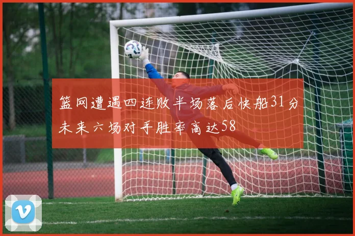 篮网遭遇四连败半场落后快船31分未来六场对手胜率高达58