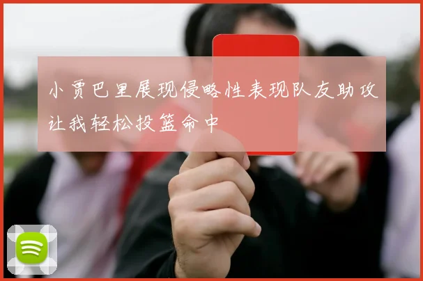 小贾巴里展现侵略性表现队友助攻让我轻松投篮命中