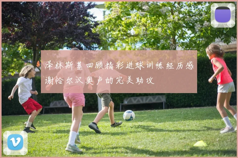 泽林斯基回顾精彩进球训练经历感谢恰尔汉奥卢的完美助攻