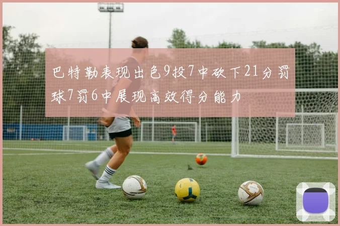 巴特勒表现出色9投7中砍下21分罚球7罚6中展现高效得分能力