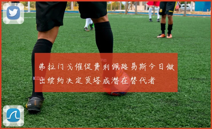 弗拉门戈催促费利佩路易斯今日做出续约决定莫塔成潜在替代者