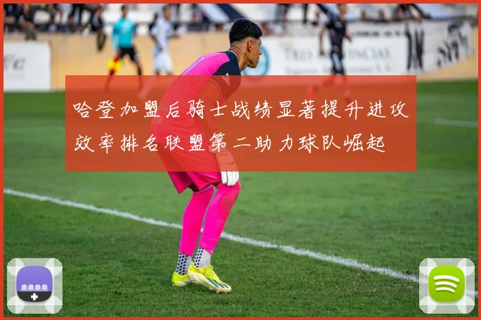 哈登加盟后骑士战绩显著提升进攻效率排名联盟第二助力球队崛起