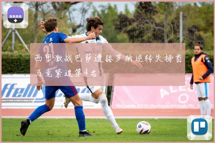 西甲激战巴萨遭赫罗纳逆转失榜首马竞紧追第4名