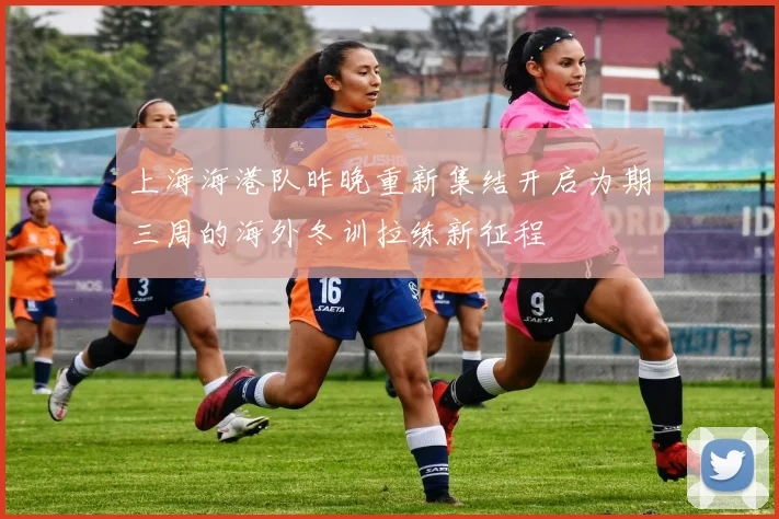 上海海港队昨晚重新集结开启为期三周的海外冬训拉练新征程