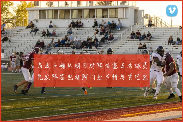 乌度卡确认明日对阵活塞五名球员先发阵容包括阿门杜兰特与贾巴里申京亚当斯