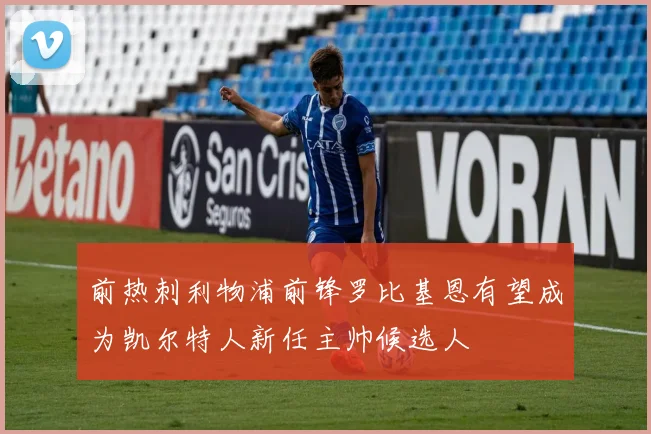 前热刺利物浦前锋罗比基恩有望成为凯尔特人新任主帅候选人
