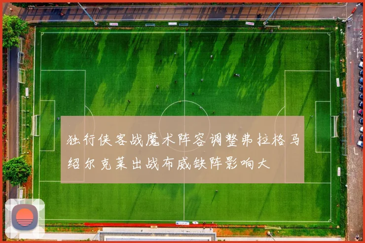 独行侠客战魔术阵容调整弗拉格马绍尔克莱出战布威缺阵影响大