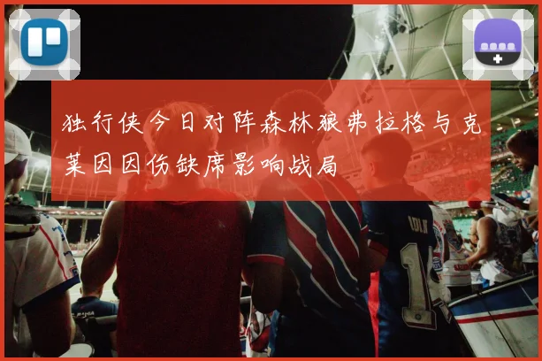 独行侠今日对阵森林狼弗拉格与克莱因因伤缺席影响战局