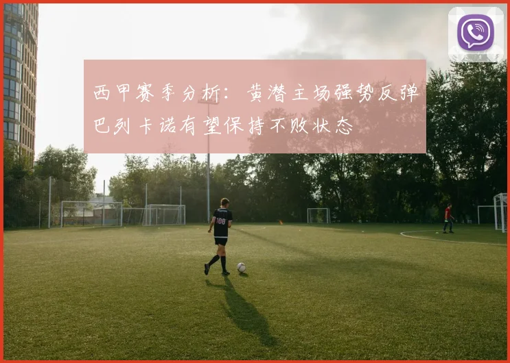 西甲赛季分析：黄潜主场强势反弹巴列卡诺有望保持不败状态
