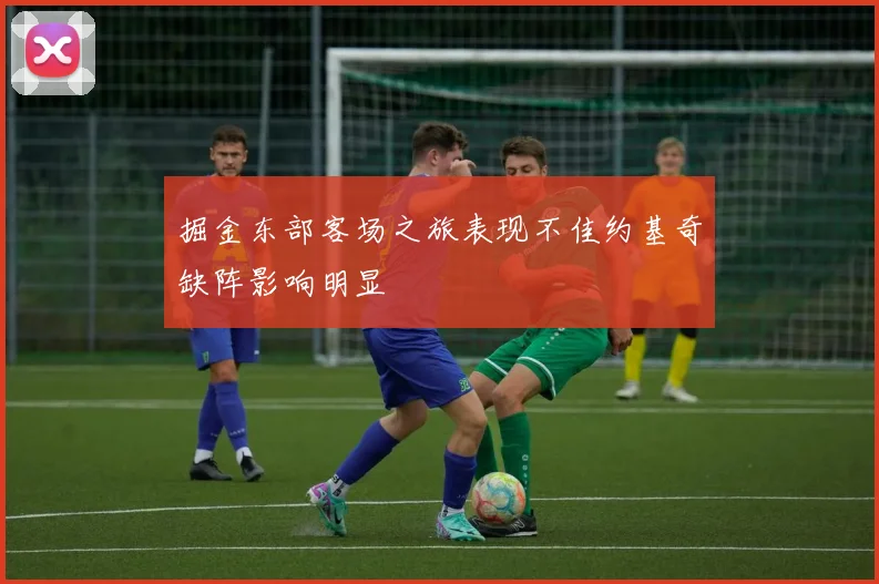掘金东部客场之旅表现不佳约基奇缺阵影响明显