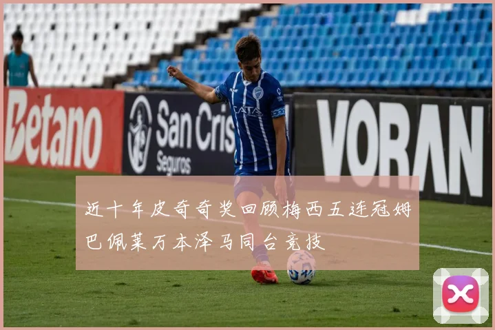 近十年皮奇奇奖回顾梅西五连冠姆巴佩莱万本泽马同台竞技