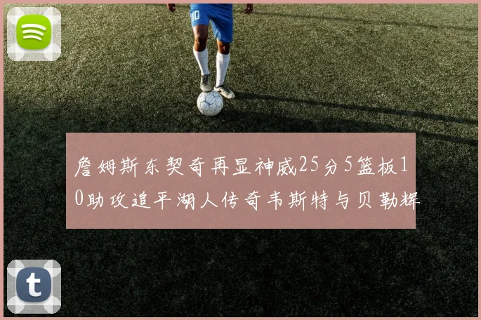 詹姆斯东契奇再显神威25分5篮板10助攻追平湖人传奇韦斯特与贝勒辉煌成就