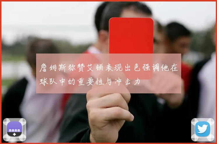 詹姆斯称赞艾顿表现出色强调他在球队中的重要性与冲击力