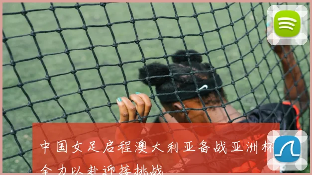 中国女足启程澳大利亚备战亚洲杯全力以赴迎接挑战