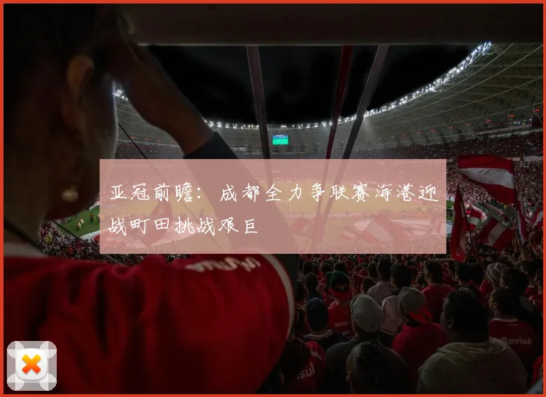 亚冠前瞻：成都全力争联赛海港迎战町田挑战艰巨