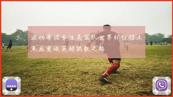 波切蒂诺专注美国队世界杯征程未来或重返英超执教之路