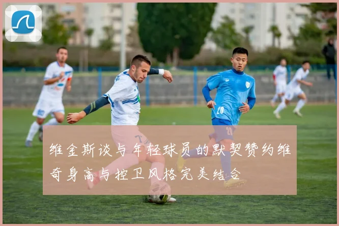 维金斯谈与年轻球员的默契赞约维奇身高与控卫风格完美结合