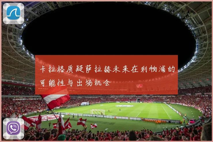 卡拉格质疑萨拉赫未来在利物浦的可能性与出场机会