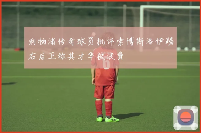 利物浦传奇球员批评索博斯洛伊踢右后卫称其才华被浪费