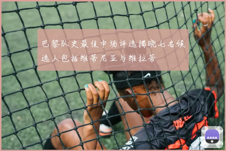 巴黎队史最佳中场评选揭晓七名候选人包括维蒂尼亚与维拉蒂