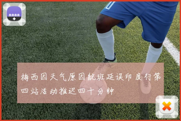 梅西因天气原因航班延误印度行第四站活动推迟四十分钟