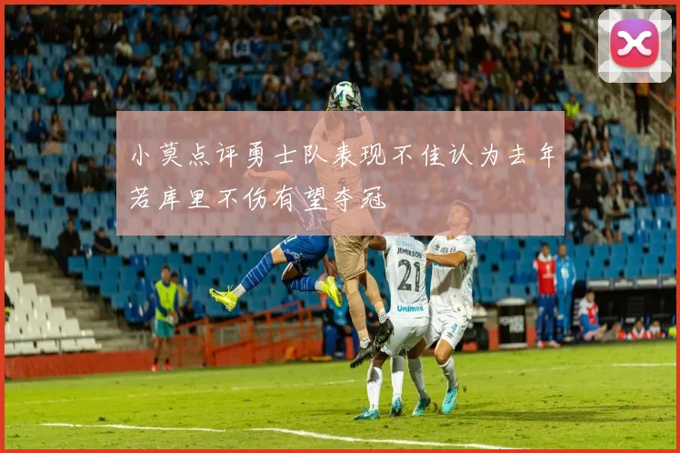 小莫点评勇士队表现不佳认为去年若库里不伤有望夺冠