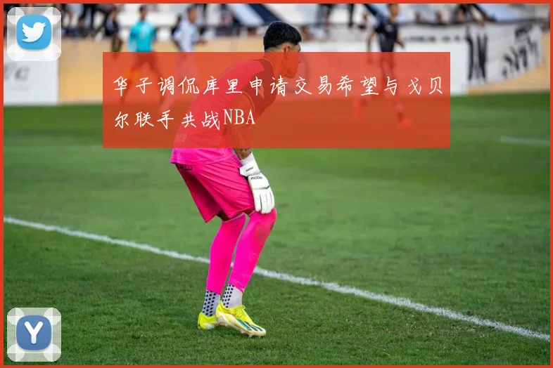 华子调侃库里申请交易希望与戈贝尔联手共战NBA