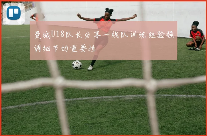 曼城U18队长分享一线队训练经验强调细节的重要性
