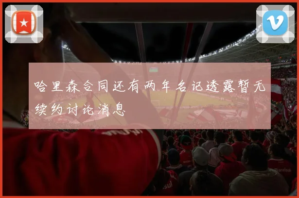 哈里森合同还有两年名记透露暂无续约讨论消息