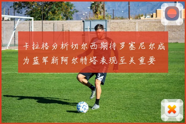 卡拉格分析切尔西期待罗塞尼尔成为蓝军新阿尔特塔表现至关重要