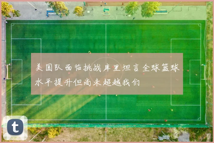 美国队面临挑战库里坦言全球篮球水平提升但尚未超越我们