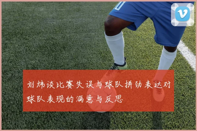 刘炜谈比赛失误与球队拼劲表达对球队表现的满意与反思